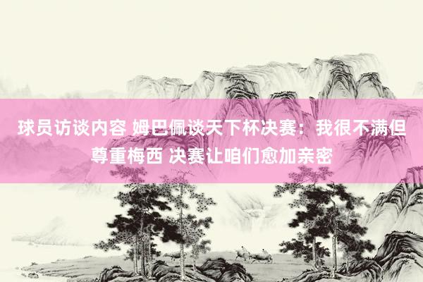 球员访谈内容 姆巴佩谈天下杯决赛：我很不满但尊重梅西 决赛让咱们愈加亲密