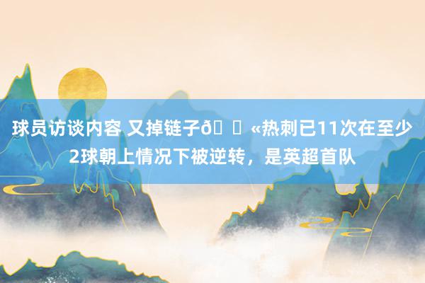 球员访谈内容 又掉链子😫热刺已11次在至少2球朝上情况下被逆转，是英超首队