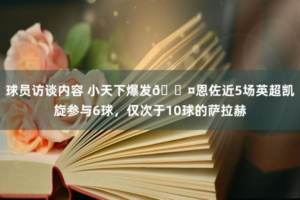 球员访谈内容 小天下爆发😤恩佐近5场英超凯旋参与6球，仅次于10球的萨拉赫