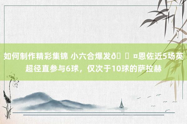 如何制作精彩集锦 小六合爆发😤恩佐近5场英超径直参与6球，仅次于10球的萨拉赫