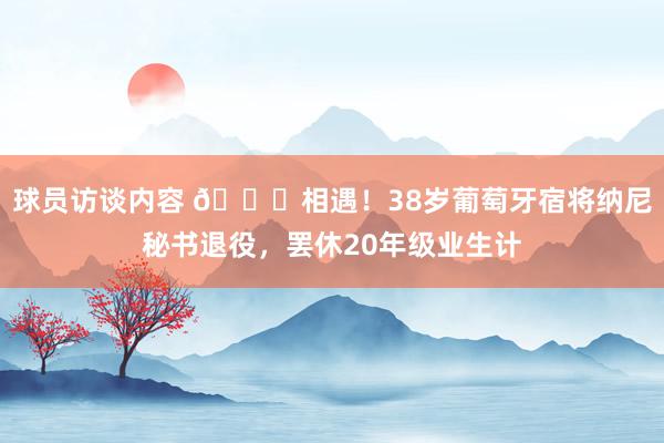 球员访谈内容 👋相遇！38岁葡萄牙宿将纳尼秘书退役，罢休20年级业生计