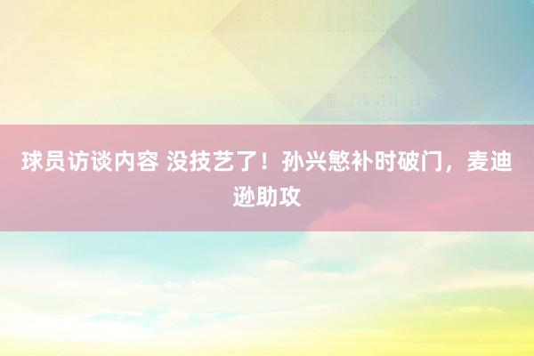 球员访谈内容 没技艺了！孙兴慜补时破门，麦迪逊助攻