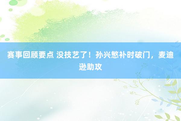 赛事回顾要点 没技艺了！孙兴慜补时破门，麦迪逊助攻