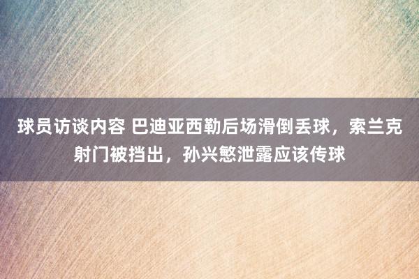 球员访谈内容 巴迪亚西勒后场滑倒丢球，索兰克射门被挡出，孙兴慜泄露应该传球