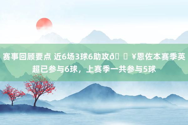 赛事回顾要点 近6场3球6助攻🔥恩佐本赛季英超已参与6球，上赛季一共参与5球