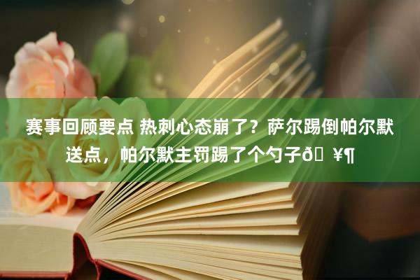 赛事回顾要点 热刺心态崩了？萨尔踢倒帕尔默送点，帕尔默主罚踢了个勺子🥶