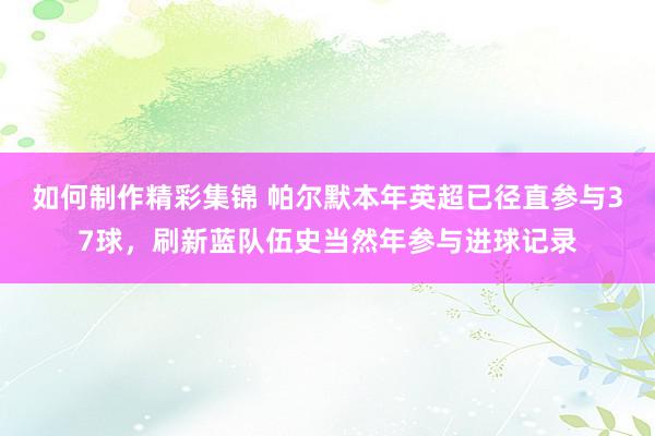 如何制作精彩集锦 帕尔默本年英超已径直参与37球，刷新蓝队伍史当然年参与进球记录