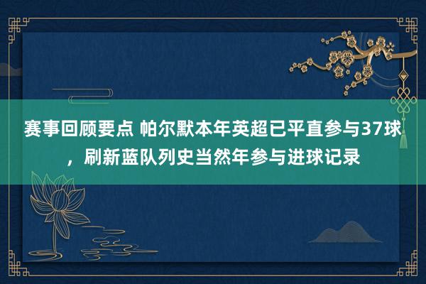 赛事回顾要点 帕尔默本年英超已平直参与37球，刷新蓝队列史当然年参与进球记录