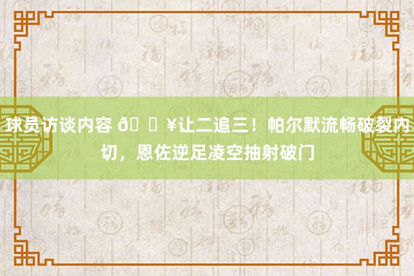 球员访谈内容 💥让二追三！帕尔默流畅破裂内切，恩佐逆足凌空抽射破门