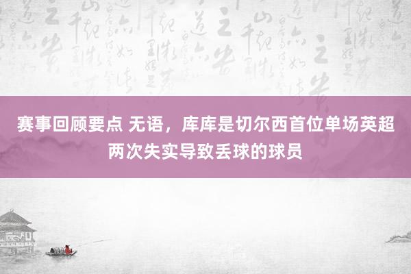 赛事回顾要点 无语，库库是切尔西首位单场英超两次失实导致丢球的球员