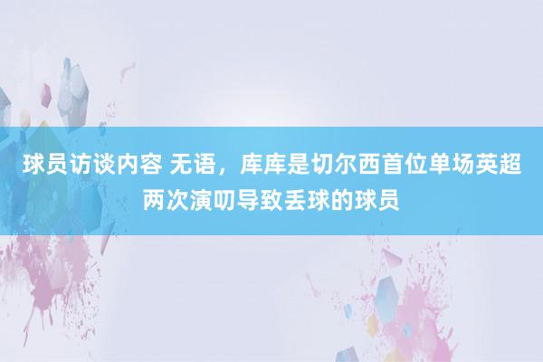 球员访谈内容 无语，库库是切尔西首位单场英超两次演叨导致丢球的球员