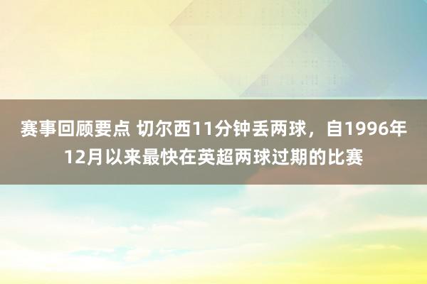 赛事回顾要点 切尔西11分钟丢两球，自1996年12月以来最快在英超两球过期的比赛