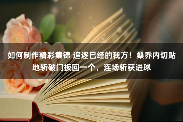 如何制作精彩集锦 追逐已经的我方！桑乔内切贴地斩破门扳回一个，连场斩获进球