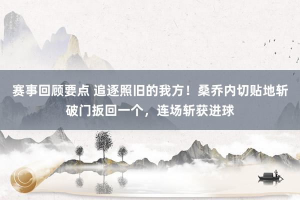 赛事回顾要点 追逐照旧的我方！桑乔内切贴地斩破门扳回一个，连场斩获进球