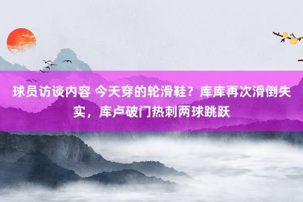 球员访谈内容 今天穿的轮滑鞋？库库再次滑倒失实，库卢破门热刺两球跳跃