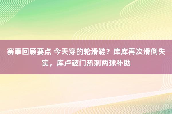 赛事回顾要点 今天穿的轮滑鞋？库库再次滑倒失实，库卢破门热刺两球补助