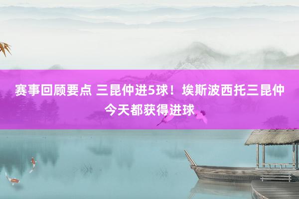 赛事回顾要点 三昆仲进5球！埃斯波西托三昆仲今天都获得进球