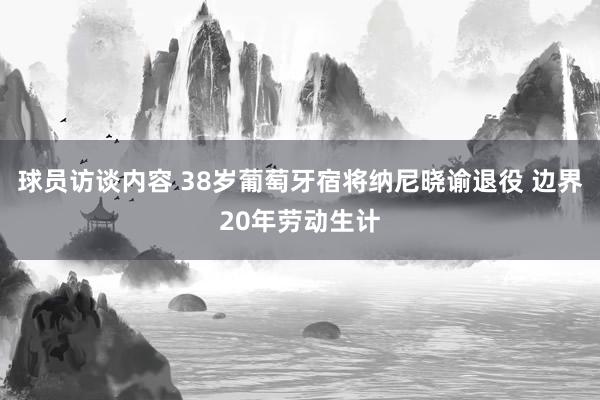 球员访谈内容 38岁葡萄牙宿将纳尼晓谕退役 边界20年劳动生计