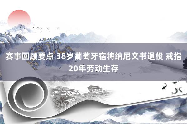 赛事回顾要点 38岁葡萄牙宿将纳尼文书退役 戒指20年劳动生存