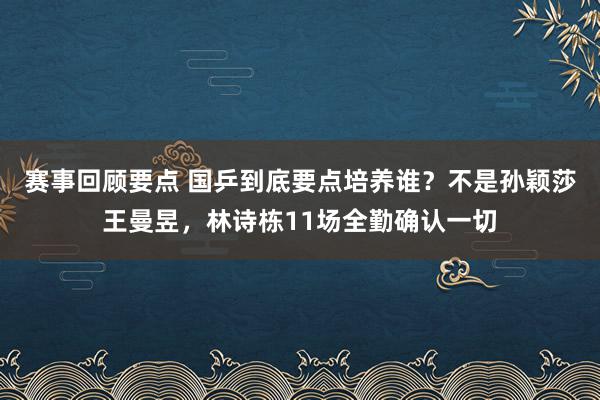 赛事回顾要点 国乒到底要点培养谁？不是孙颖莎王曼昱，林诗栋11场全勤确认一切