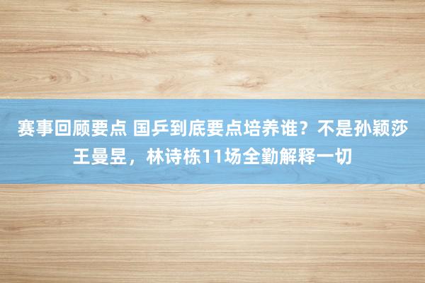 赛事回顾要点 国乒到底要点培养谁？不是孙颖莎王曼昱，林诗栋11场全勤解释一切