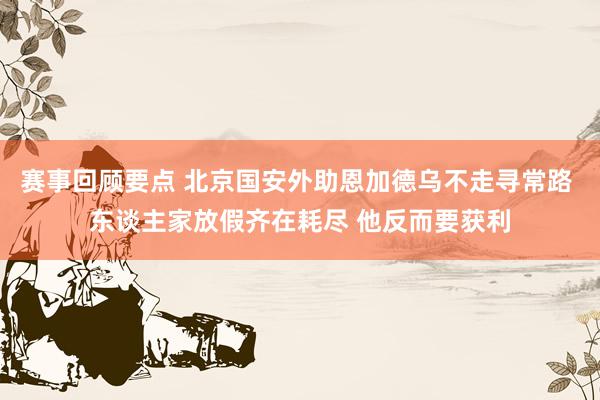 赛事回顾要点 北京国安外助恩加德乌不走寻常路 东谈主家放假齐在耗尽 他反而要获利