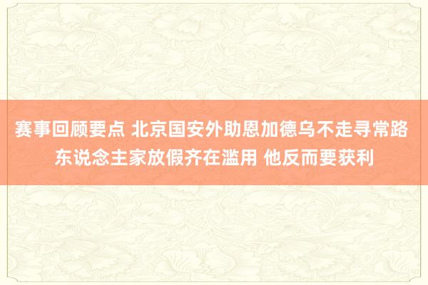 赛事回顾要点 北京国安外助恩加德乌不走寻常路 东说念主家放假齐在滥用 他反而要获利