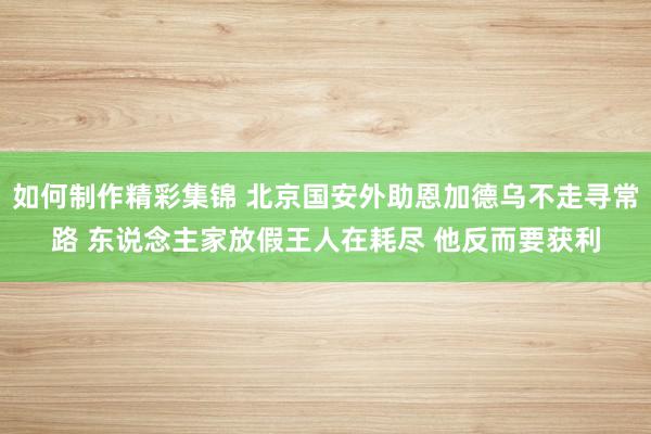 如何制作精彩集锦 北京国安外助恩加德乌不走寻常路 东说念主家放假王人在耗尽 他反而要获利