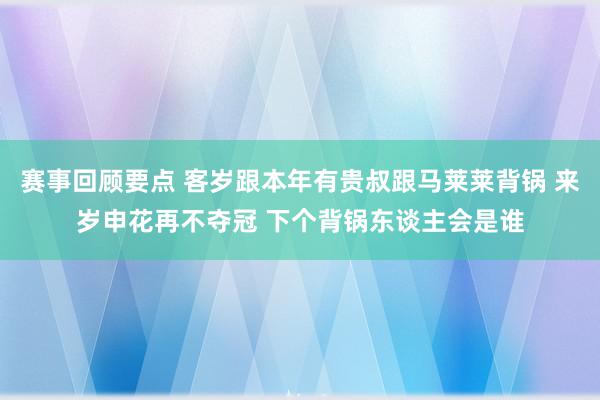 赛事回顾要点 客岁跟本年有贵叔跟马莱莱背锅 来岁申花再不夺冠 下个背锅东谈主会是谁