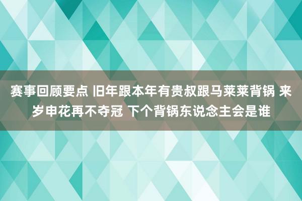 赛事回顾要点 旧年跟本年有贵叔跟马莱莱背锅 来岁申花再不夺冠 下个背锅东说念主会是谁