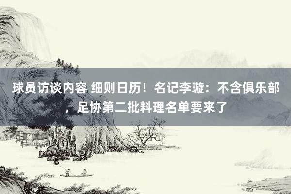 球员访谈内容 细则日历！名记李璇：不含俱乐部，足协第二批料理名单要来了