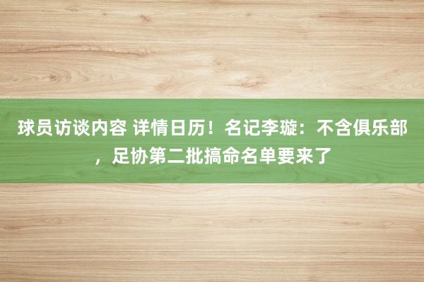 球员访谈内容 详情日历！名记李璇：不含俱乐部，足协第二批搞命名单要来了