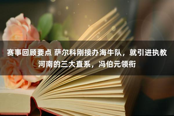 赛事回顾要点 萨尔科刚接办海牛队，就引进执教河南的三大直系，冯伯元领衔