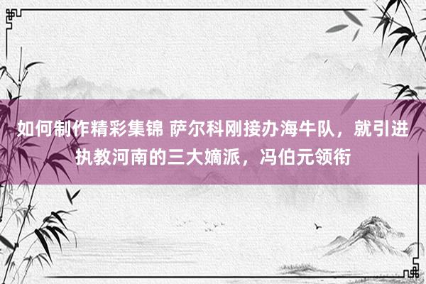 如何制作精彩集锦 萨尔科刚接办海牛队，就引进执教河南的三大嫡派，冯伯元领衔