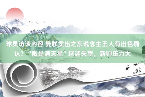 球员访谈内容 曼联卖出之东说念主王人有出色确认？“散是满天星”球迷失望，新帅压力大