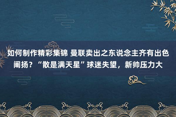 如何制作精彩集锦 曼联卖出之东说念主齐有出色阐扬？“散是满天星”球迷失望，新帅压力大