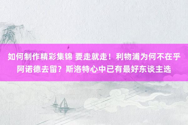 如何制作精彩集锦 要走就走！利物浦为何不在乎阿诺德去留？斯洛特心中已有最好东谈主选