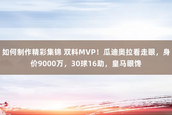 如何制作精彩集锦 双料MVP！瓜迪奥拉看走眼，身价9000万，30球16助，皇马眼馋