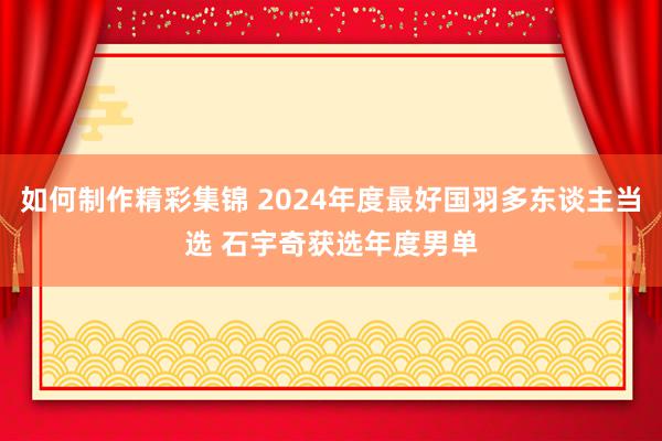 如何制作精彩集锦 2024年度最好国羽多东谈主当选 石宇奇获选年度男单