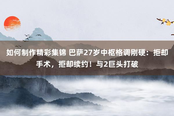 如何制作精彩集锦 巴萨27岁中枢格调刚硬：拒却手术，拒却续约！与2巨头打破