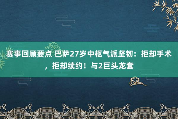 赛事回顾要点 巴萨27岁中枢气派坚韧：拒却手术，拒却续约！与2巨头龙套