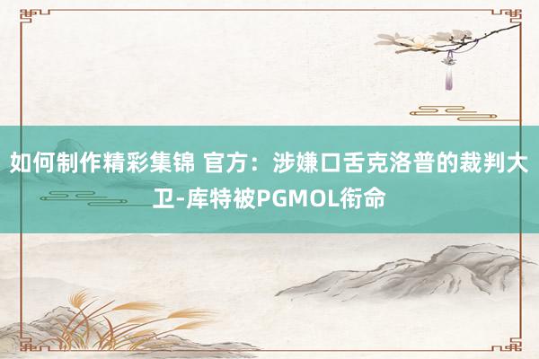 如何制作精彩集锦 官方：涉嫌口舌克洛普的裁判大卫-库特被PGMOL衔命