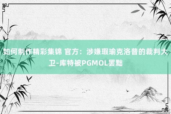 如何制作精彩集锦 官方：涉嫌瑕瑜克洛普的裁判大卫-库特被PGMOL罢黜