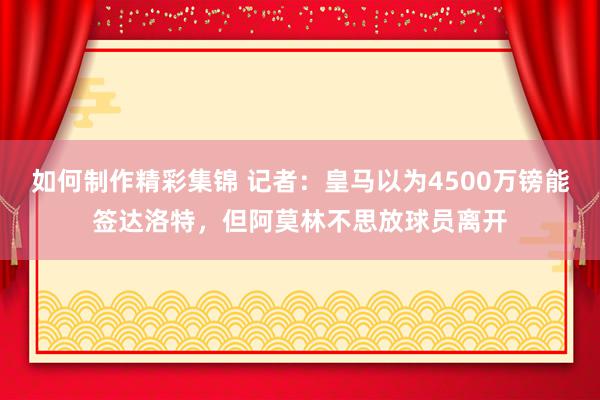 如何制作精彩集锦 记者：皇马以为4500万镑能签达洛特，但阿莫林不思放球员离开