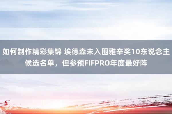 如何制作精彩集锦 埃德森未入围雅辛奖10东说念主候选名单，但参预FIFPRO年度最好阵