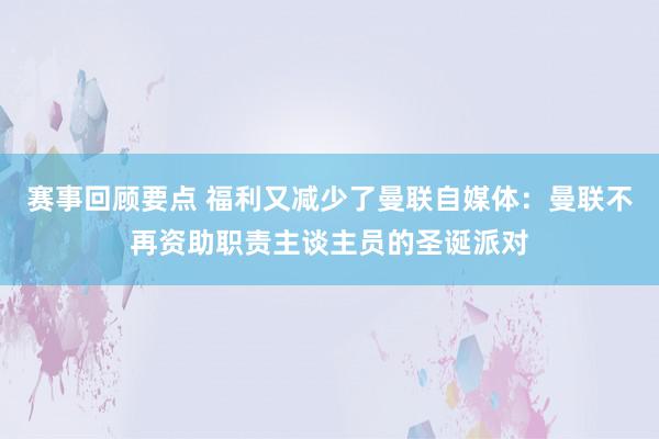 赛事回顾要点 福利又减少了曼联自媒体：曼联不再资助职责主谈主员的圣诞派对