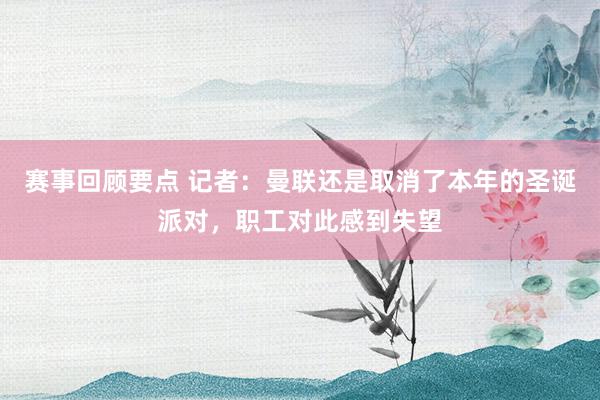 赛事回顾要点 记者：曼联还是取消了本年的圣诞派对，职工对此感到失望