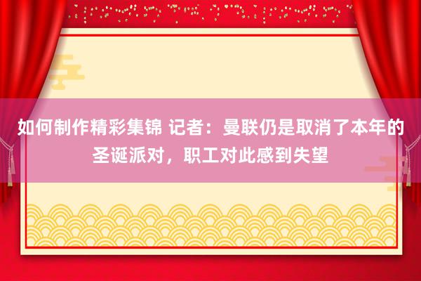 如何制作精彩集锦 记者：曼联仍是取消了本年的圣诞派对，职工对此感到失望